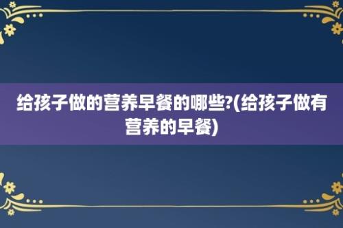 给孩子做的营养早餐的哪些?(给孩子做有营养的早餐)