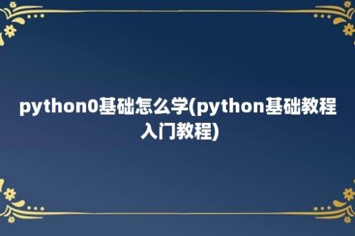 python0基础怎么学(python基础教程 入门教程)