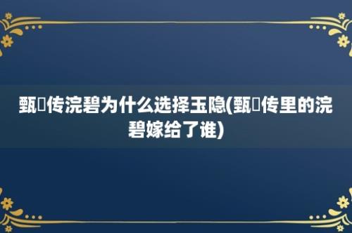 甄嬛传浣碧为什么选择玉隐(甄嬛传里的浣碧嫁给了谁)