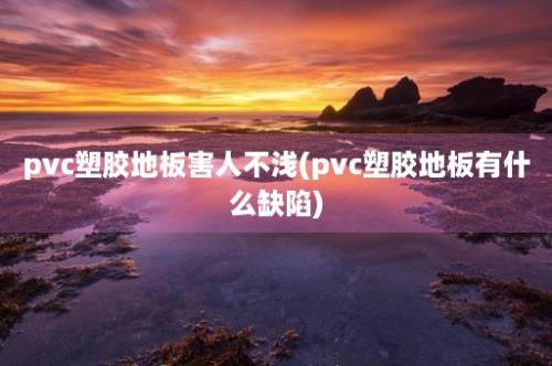 pvc塑胶地板害人不浅(pvc塑胶地板有什么缺陷)