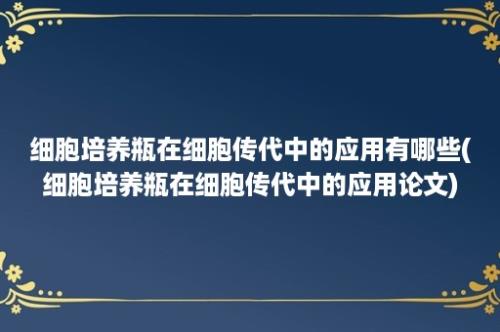 细胞培养瓶在细胞传代中的应用有哪些(细胞培养瓶在细胞传代中的应用论文)