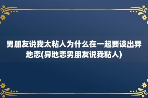 男朋友说我太粘人为什么在一起要谈出异地恋(异地恋男朋友说我粘人)