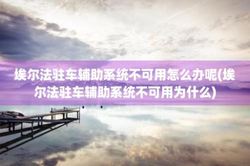 埃尔法驻车辅助系统不可用怎么办呢(埃尔法驻车辅助系统不可用为什么)