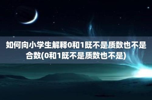 如何向小学生解释0和1既不是质数也不是合数(0和1既不是质数也不是)