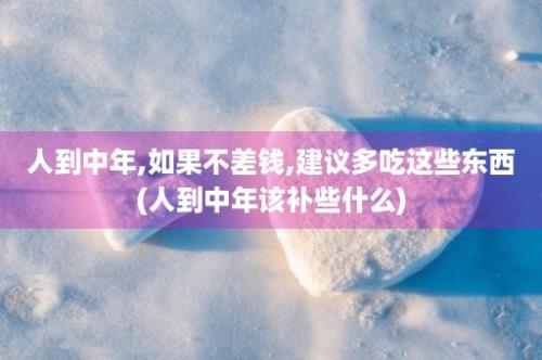 人到中年,如果不差钱,建议多吃这些东西(人到中年该补些什么)