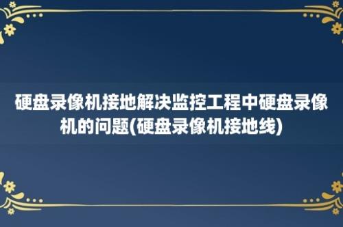 硬盘录像机接地解决监控工程中硬盘录像机的问题(硬盘录像机接地线)