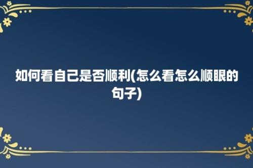 如何看自己是否顺利(怎么看怎么顺眼的句子)