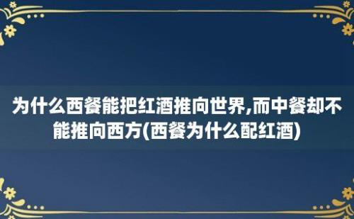 为什么西餐能把红酒推向世界,而中餐却不能推向西方(西餐为什么配红酒)