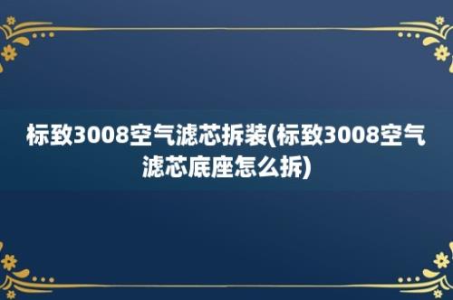 标致3008空气滤芯拆装(标致3008空气滤芯底座怎么拆)