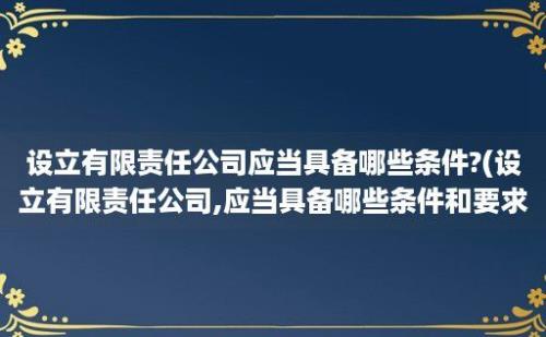 设立有限责任公司应当具备哪些条件?(设立有限责任公司,应当具备哪些条件和要求)