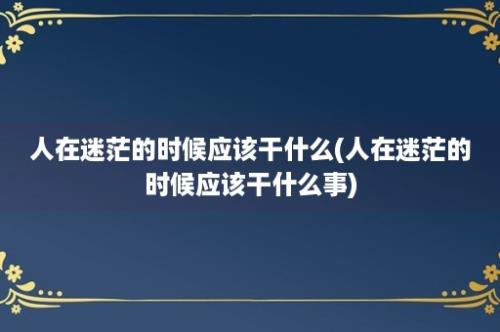 人在迷茫的时候应该干什么(人在迷茫的时候应该干什么事)