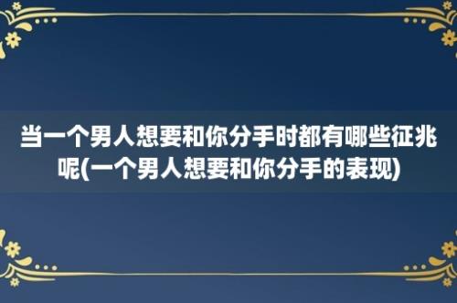 当一个男人想要和你分手时都有哪些征兆呢(一个男人想要和你分手的表现)