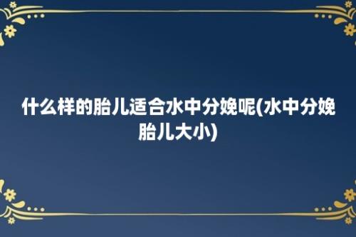 什么样的胎儿适合水中分娩呢(水中分娩胎儿大小)