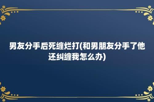 男友分手后死缠烂打(和男朋友分手了他还纠缠我怎么办)