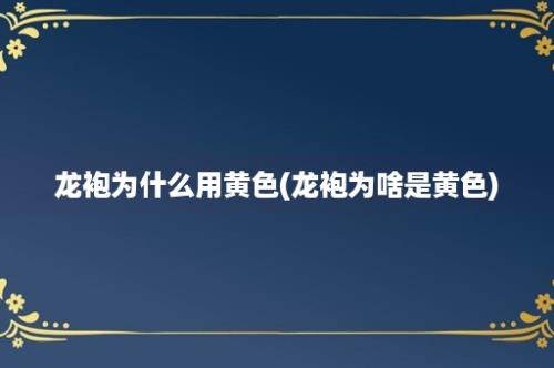 龙袍为什么用黄色(龙袍为啥是黄色)