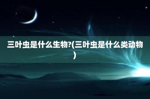 三叶虫是什么生物?(三叶虫是什么类动物)