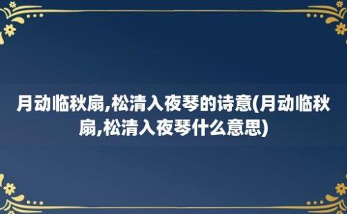 月动临秋扇,松清入夜琴的诗意(月动临秋扇,松清入夜琴什么意思)