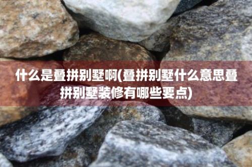 什么是叠拼别墅啊(叠拼别墅什么意思叠拼别墅装修有哪些要点)