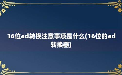 16位ad转换注意事项是什么(16位的ad转换器)