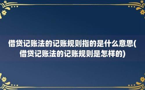 借贷记账法的记账规则指的是什么意思(借贷记账法的记账规则是怎样的)