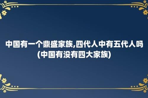 中国有一个鼎盛家族,四代人中有五代人吗(中国有没有四大家族)