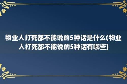 物业人打死都不能说的5种话是什么(物业人打死都不能说的5种话有哪些)