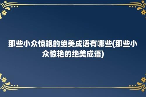 那些小众惊艳的绝美成语有哪些(那些小众惊艳的绝美成语)