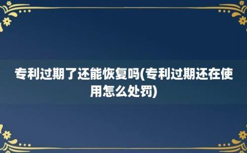 专利过期了还能恢复吗(专利过期还在使用怎么处罚)