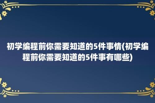 初学编程前你需要知道的5件事情(初学编程前你需要知道的5件事有哪些)