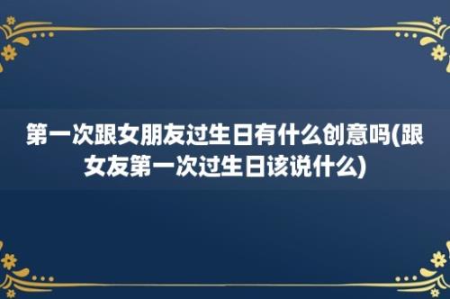 第一次跟女朋友过生日有什么创意吗(跟女友第一次过生日该说什么)