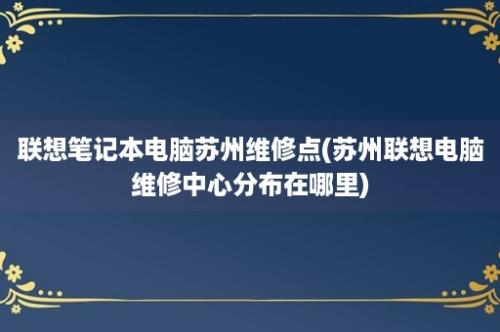 联想笔记本电脑苏州维修点(苏州联想电脑维修中心分布在哪里)