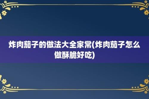 炸肉茄子的做法大全家常(炸肉茄子怎么做酥脆好吃)