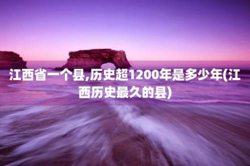 江西省一个县,历史超1200年是多少年(江西历史最久的县)