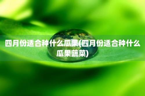 四月份适合种什么瓜果(四月份适合种什么瓜果蔬菜)