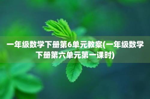 一年级数学下册第6单元教案(一年级数学下册第六单元第一课时)