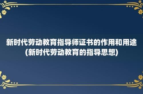 新时代劳动教育指导师证书的作用和用途(新时代劳动教育的指导思想)