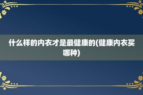 什么样的内衣才是最健康的(健康内衣买哪种)