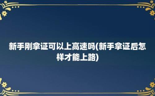 新手刚拿证可以上高速吗(新手拿证后怎样才能上路)