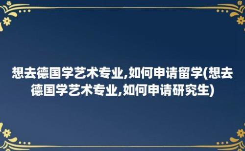 想去德国学艺术专业,如何申请留学(想去德国学艺术专业,如何申请研究生)