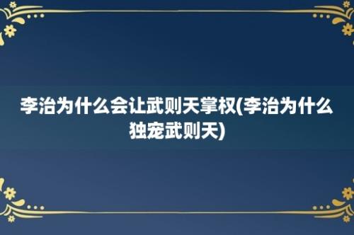 李治为什么会让武则天掌权(李治为什么独宠武则天)