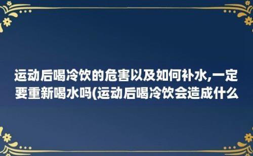 运动后喝冷饮的危害以及如何补水,一定要重新喝水吗(运动后喝冷饮会造成什么后果)