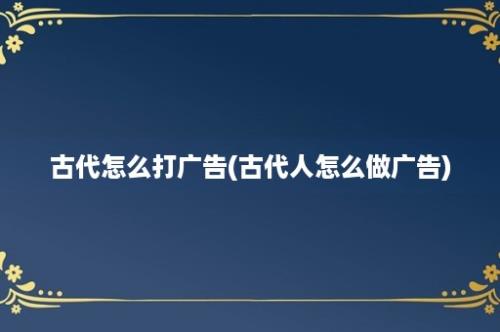 古代怎么打广告(古代人怎么做广告)