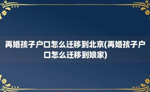 再婚孩子户口怎么迁移到北京(再婚孩子户口怎么迁移到娘家)