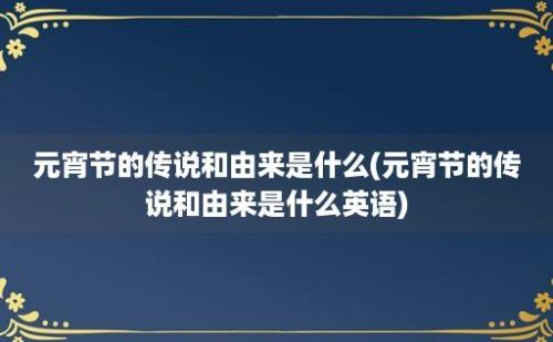 元宵节的传说和由来是什么(元宵节的传说和由来是什么英语)