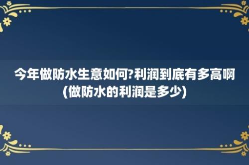 今年做防水生意如何?利润到底有多高啊(做防水的利润是多少)