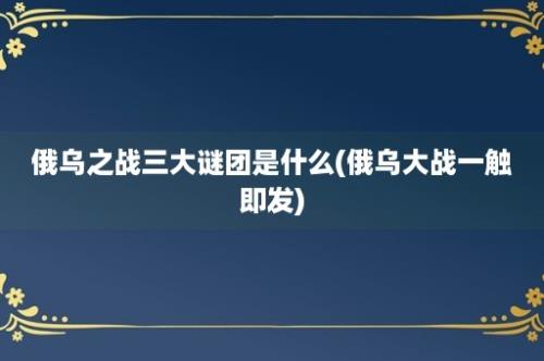 俄乌之战三大谜团是什么(俄乌大战一触即发)