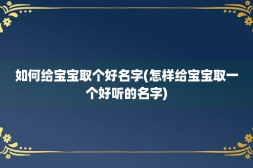 如何给宝宝取个好名字(怎样给宝宝取一个好听的名字)