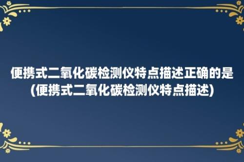 便携式二氧化碳检测仪特点描述正确的是(便携式二氧化碳检测仪特点描述)