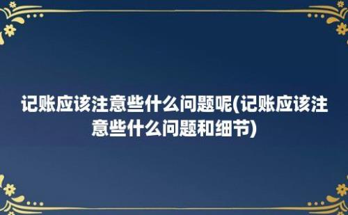 记账应该注意些什么问题呢(记账应该注意些什么问题和细节)