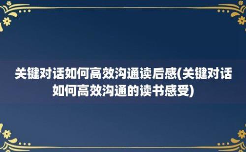 关键对话如何高效沟通读后感(关键对话如何高效沟通的读书感受)